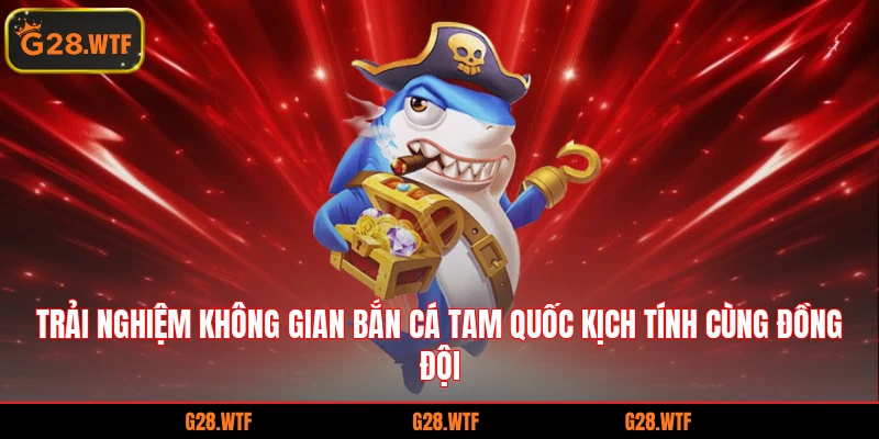 Trải nghiệm không gian bắn cá Tam Quốc kịch tính cùng đồng đội